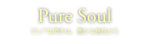 Pure Soul　ピュアな閃きは、豊かな感性から