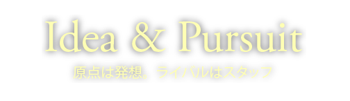 Idea & Pursuit　原点は発想。ライバルはスタッフ