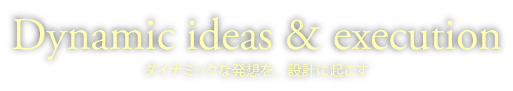 Dynamic ideas & execution　ダイナミックな発想を、設計に起こす
